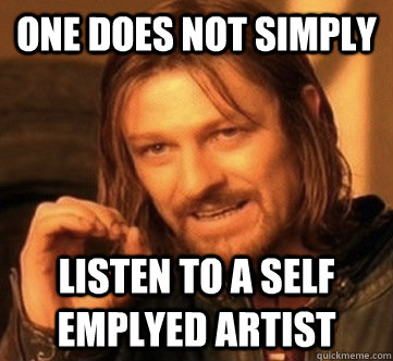 one does not simply Listen to a self emplyed artist  