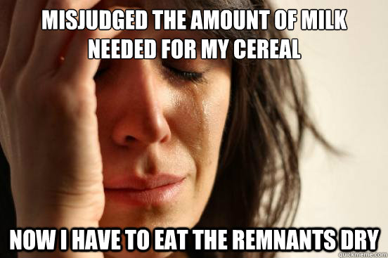 Misjudged the amount of milk needed for my cereal Now I have to eat the remnants dry  First World Problems
