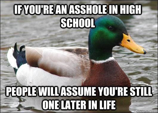 If you're an asshole in high school people will assume you're still one later in life - If you're an asshole in high school people will assume you're still one later in life  Actual Advice Mallard