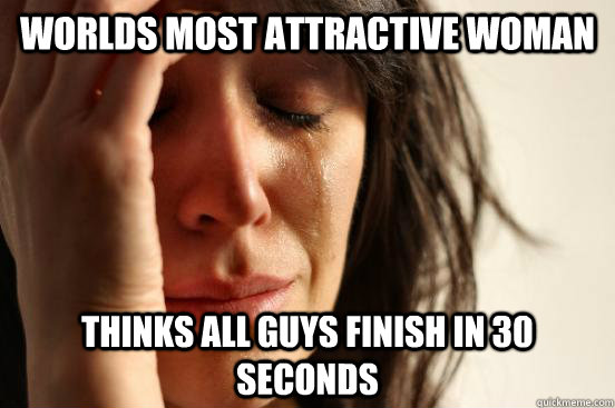 worlds most attractive woman thinks all guys finish in 30 seconds  First World Problems
