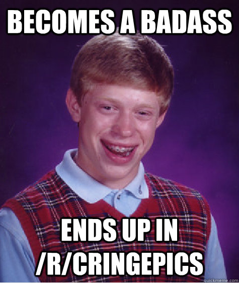 Becomes a badass ends up in /r/cringepics  Bad Luck Brian