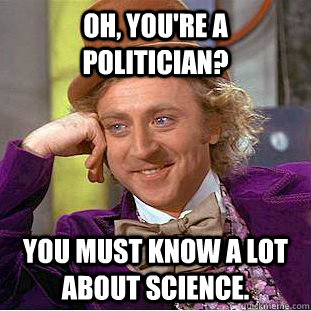 Oh, you're a politician? You must know a lot about science.  Condescending Wonka