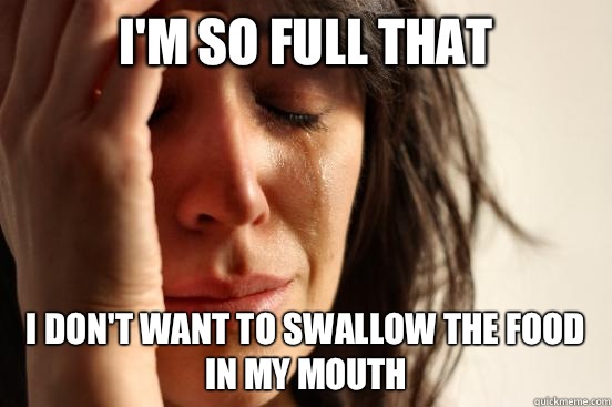 I'm so full that  I don't want to swallow the food in my mouth   First World Problems