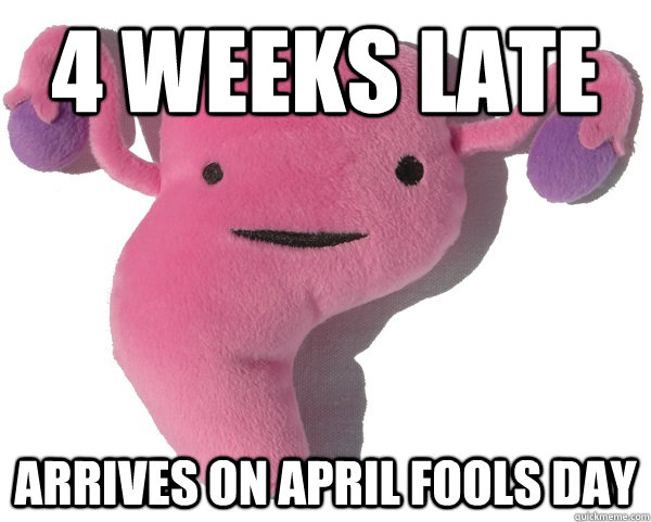 4 weeks late arrives on april fools day  