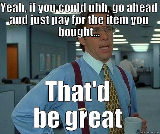 YEAH, IF YOU COULD UHH, GO AHEAD AND JUST PAY FOR THE ITEM YOU BOUGHT... THAT'D BE GREAT Office Space Lumbergh
