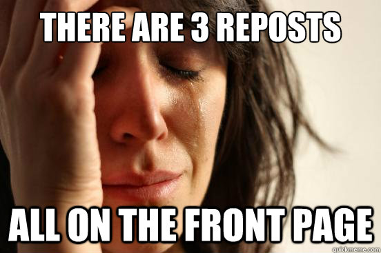There are 3 reposts All on the front page  First World Problems