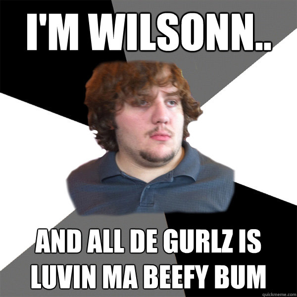 i'm wilsonn.. and all de gurlz is luvin ma beefy bum  Family Tech Support Guy