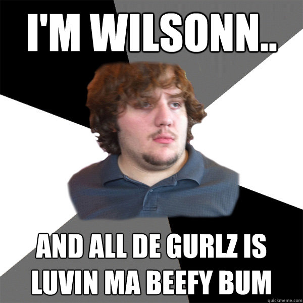 i'm wilsonn.. and all de gurlz is luvin ma beefy bum  Family Tech Support Guy