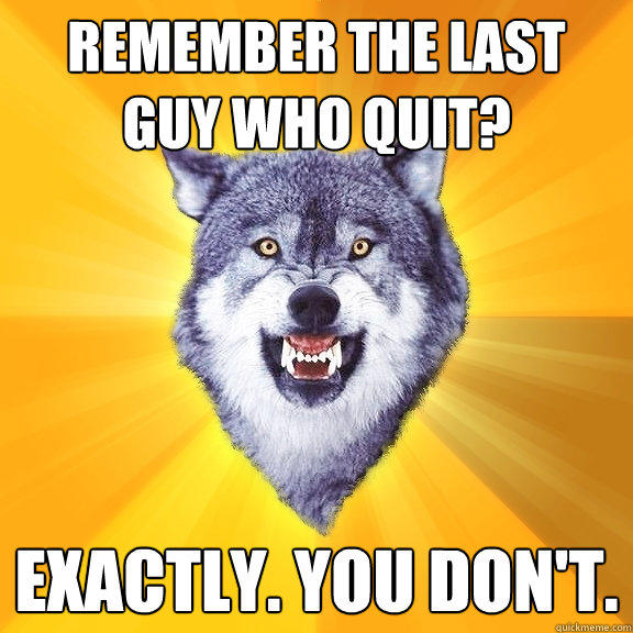 remember the last guy who quit? EXACTLY. you don't. - remember the last guy who quit? EXACTLY. you don't.  Courage Wolf