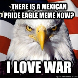 there is a mexican pride eagle meme now? i love war - there is a mexican pride eagle meme now? i love war  American Pride Eagle