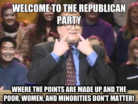 Welcome to the republican party Where the points are made up and the poor, women, and minorities don't matter! - Welcome to the republican party Where the points are made up and the poor, women, and minorities don't matter!  NFL Whose Line is it Anyway