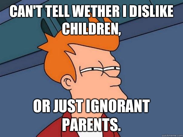 Can't tell wether I dislike children, Or just ignorant parents.  Futurama Fry