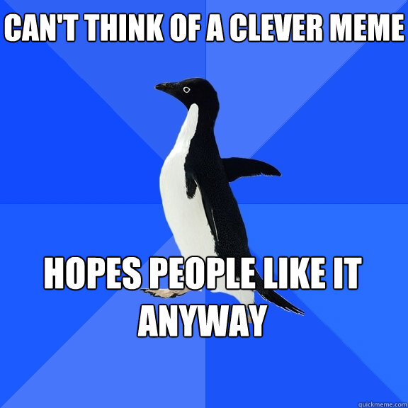 Can't think of a clever meme hopes people like it anyway - Can't think of a clever meme hopes people like it anyway  Socially Awkward Penguin