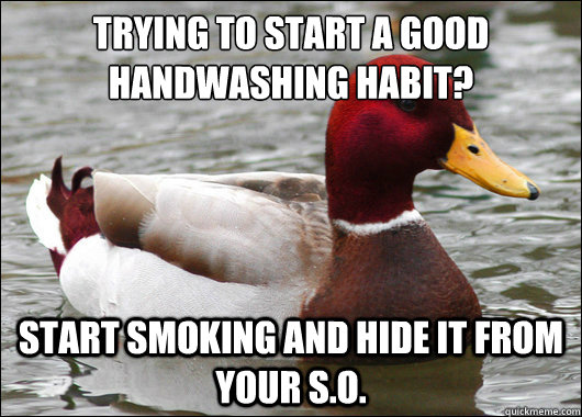 Trying to start a good handwashing habit?
 Start smoking and hide it from your S.o.  Malicious Advice Mallard
