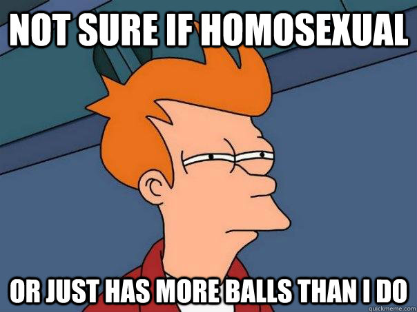 Not sure if homosexual Or just has more balls than I do - Not sure if homosexual Or just has more balls than I do  Futurama Fry