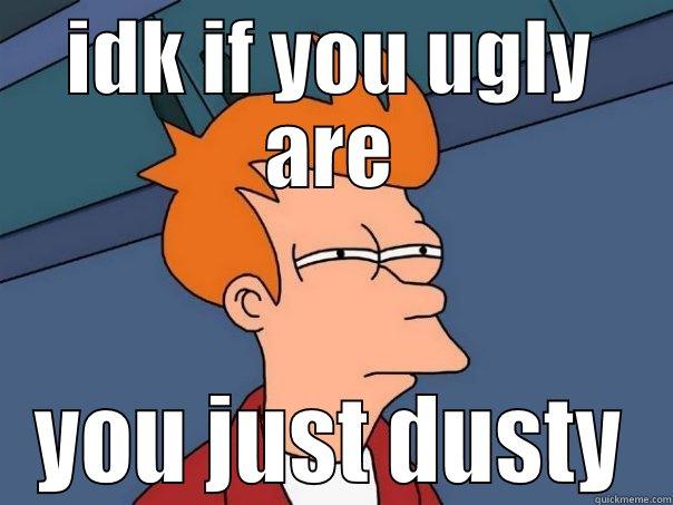 IDK IF YOU UGLY ARE YOU JUST DUSTY Futurama Fry