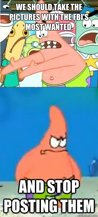 We should take the pictures with the FBI's most wanted.  And stop posting them  Tired of it Patrick