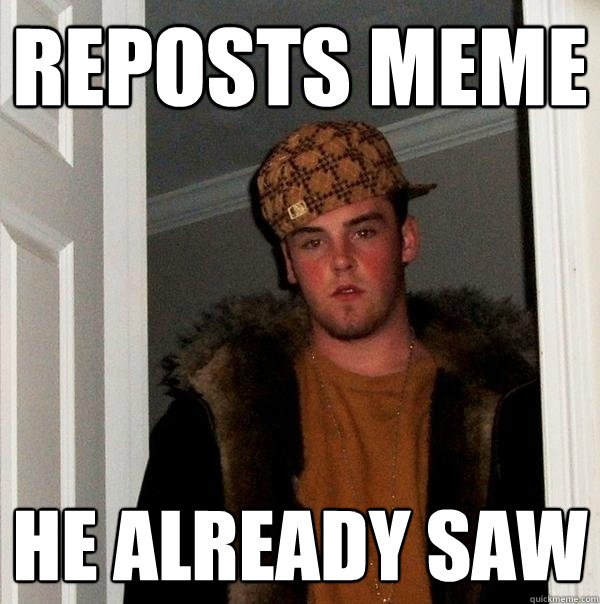 Reposts meme he already saw  Scumbag Steve