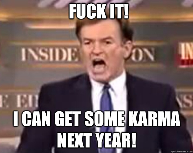 FUCK IT! I can get some karma next year!  fuck it bill