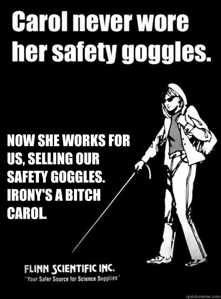 Now she works for us, selling our safety goggles. Irony's a bitch Carol.  