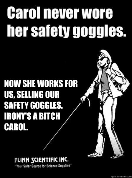  Now she works for us, selling our safety goggles. Irony's a bitch Carol. -  Now she works for us, selling our safety goggles. Irony's a bitch Carol.  Blind Carol