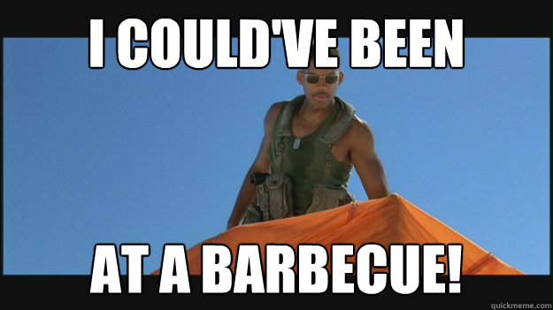 I COULD'VE BEEN AT A BARBECUE!  i couldve been at a bbq