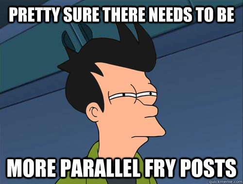 Pretty sure there needs to be More Parallel fry posts  Parallel Fry