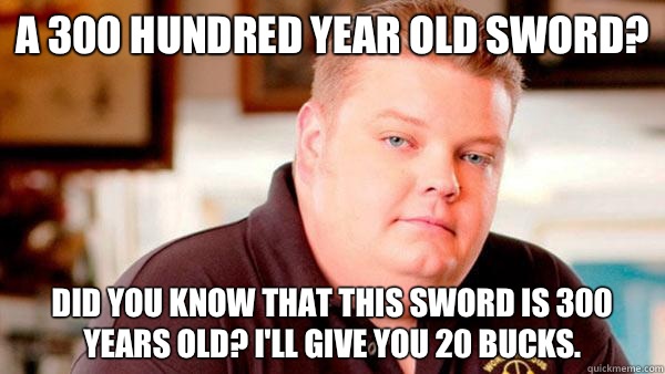 A 300 hundred year old sword? Did you know that this sword is 300 years old? I'll give you 20 bucks.  Pawn Stars