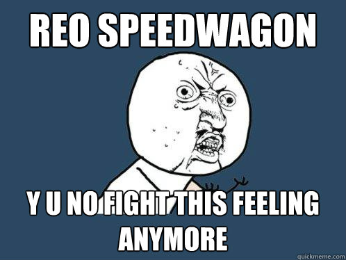 REO speedwagon y u no fight this feeling anymore  Y U No