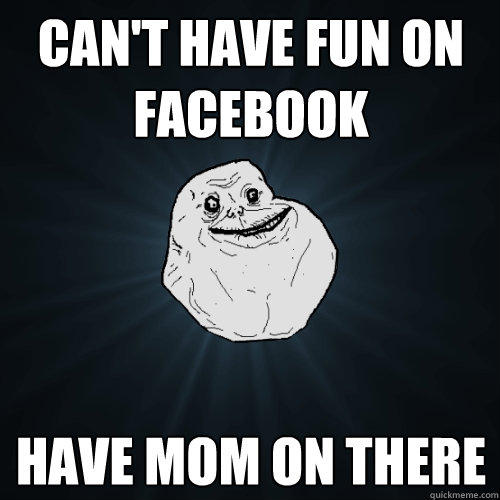 Can't have fun on facebook Have mom on there  Forever Alone