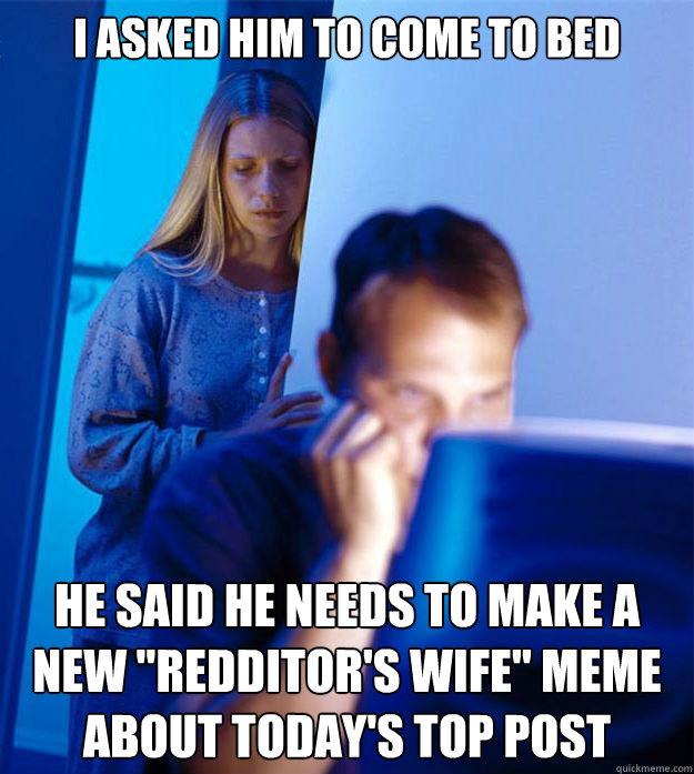 I asked him to come to bed He said he needs to make a new 