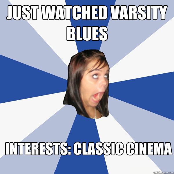 Just waTched Varsity Blues interests: classic cinema  Annoying Facebook Girl