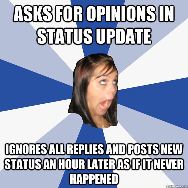 asks for opinions in status update ignores all replies and posts new status an hour later as if it never happened  Annoying Facebook Girl