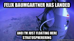 Felix Baumgartner has landed And I'm just floating here stratospherering   