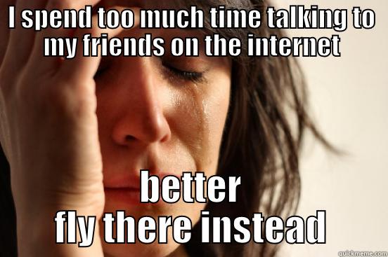 I SPEND TOO MUCH TIME TALKING TO MY FRIENDS ON THE INTERNET BETTER FLY THERE INSTEAD First World Problems