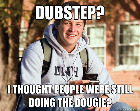 Dubstep? I thought people were still doing the Dougie?  College Freshman