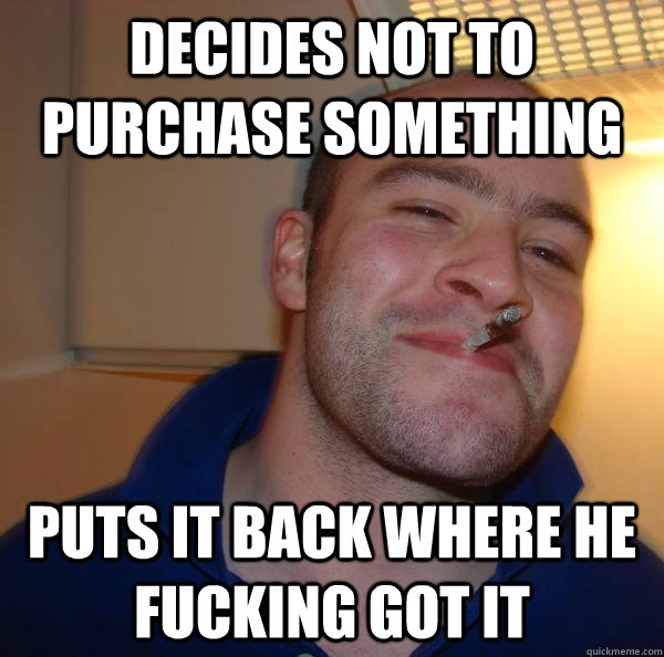 Decides not to purchase something Puts it back where he fucking got it - Decides not to purchase something Puts it back where he fucking got it  Misc