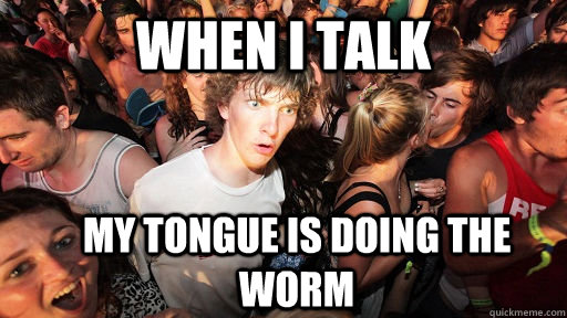 When i talk my tongue is doing the worm  Sudden Clarity Clarence