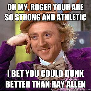 Oh my, Roger your are so strong and athletic I bet you could dunk better than Ray Allen  Condescending Wonka