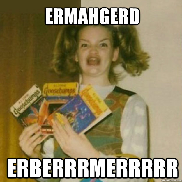 ERMAHGERD ERBERRRMERRRRR  ERMAHGERD!