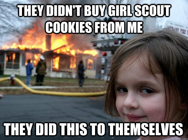 they didn't buy girl scout cookies from me they did this to themselves  Disaster Girl