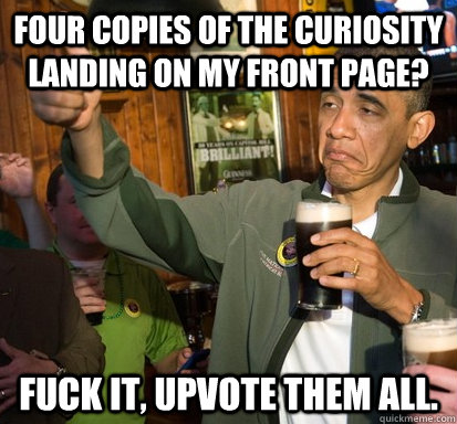 Four copies of the Curiosity landing on my front page? Fuck it, upvote them all.  Upvote Obama