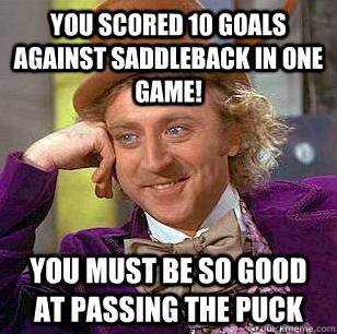 You scored 10 goals against saddleback in one game! You must be so good at passing the puck   Condescending Wonka