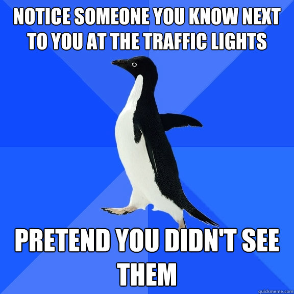 notice someone you know next to you at the traffic lights pretend you didn't see them  Socially Awkward Penguin