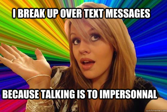 I break up over text messages because talking is to impersonnal  Blonde Bitch