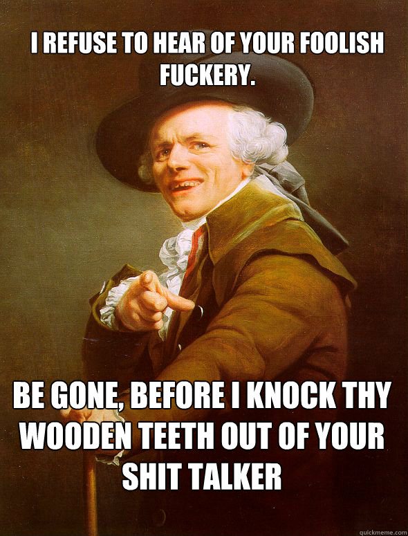 I refuse to hear of your foolish fuckery. Be gone, before I knock thy wooden teeth out of your shit talker  Joseph Ducreux