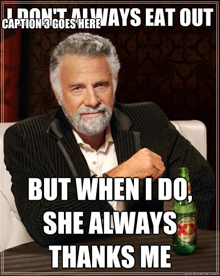 I don't always eat out But when I do, she always thanks me Caption 3 goes here  The Most Interesting Man In The World