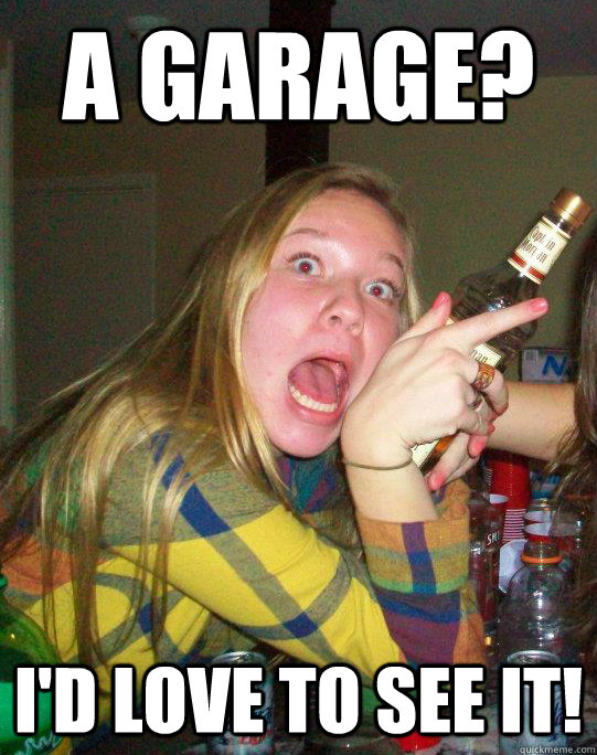 A GARAGE? I'd LOVE TO SEE IT!  