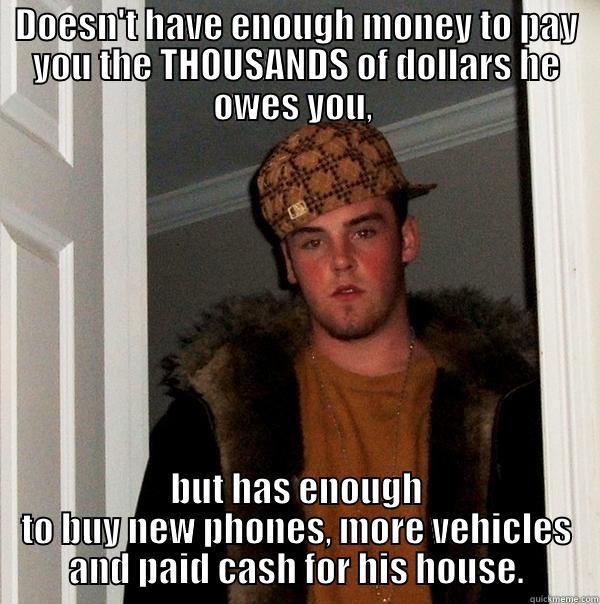 DOESN'T HAVE ENOUGH MONEY TO PAY YOU THE THOUSANDS OF DOLLARS HE OWES YOU,  BUT HAS ENOUGH TO BUY NEW PHONES, MORE VEHICLES AND PAID CASH FOR HIS HOUSE. Scumbag Steve