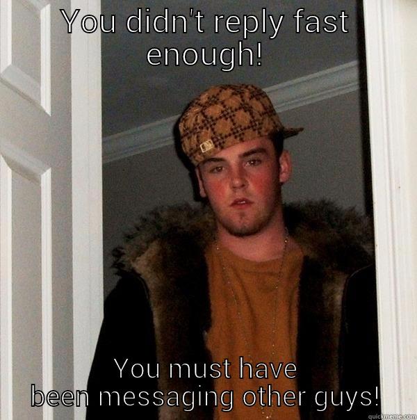 YOU DIDN'T REPLY FAST ENOUGH! YOU MUST HAVE BEEN MESSAGING OTHER GUYS! Scumbag Steve